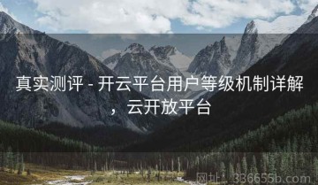 真实测评 - 开云平台用户等级机制详解，云开放平台