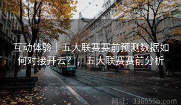 互动体验｜五大联赛赛前预测数据如何对接开云？，五大联赛赛前分析