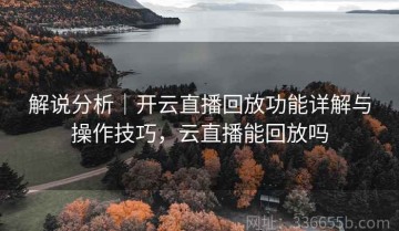 解说分析｜开云直播回放功能详解与操作技巧，云直播能回放吗