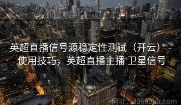 英超直播信号源稳定性测试（开云） - 使用技巧，英超直播主播 卫星信号