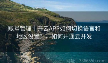 账号管理｜开云APP如何切换语言和地区设置？，如何开通云开发