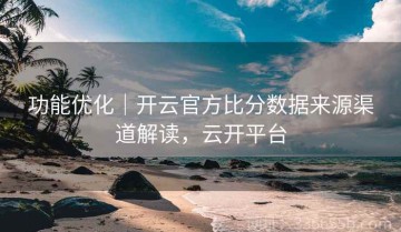 功能优化｜开云官方比分数据来源渠道解读，云开平台