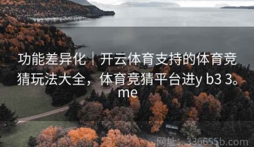 功能差异化｜开云体育支持的体育竞猜玩法大全，体育竞猜平台进y b3 3。me