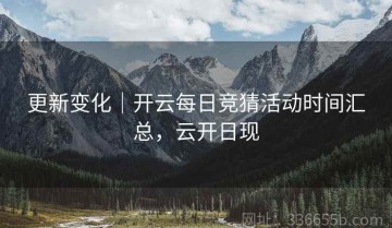 更新变化｜开云每日竞猜活动时间汇总，云开日现