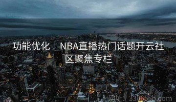 功能优化｜NBA直播热门话题开云社区聚焦专栏