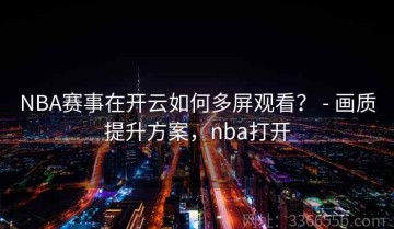NBA赛事在开云如何多屏观看？ - 画质提升方案，nba打开