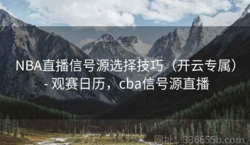 NBA直播信号源选择技巧（开云专属） - 观赛日历，cba信号源直播