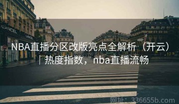 NBA直播分区改版亮点全解析（开云）｜热度指数，nba直播流畅