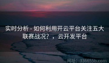 实时分析 - 如何利用开云平台关注五大联赛战况？，云开发平台