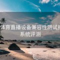 开云体育直播设备兼容性测试报告｜系统评测