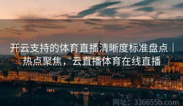 开云支持的体育直播清晰度标准盘点｜热点聚焦，云直播体育在线直播