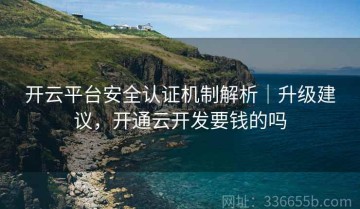 开云平台安全认证机制解析｜升级建议，开通云开发要钱的吗