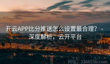 开云APP比分推送怎么设置最合理？ - 深度解析，云开平台