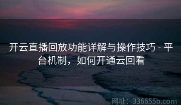 开云直播回放功能详解与操作技巧 - 平台机制，如何开通云回看