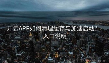 开云APP如何清理缓存与加速启动？-入口说明
