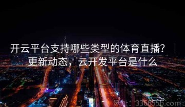 开云平台支持哪些类型的体育直播？｜更新动态，云开发平台是什么