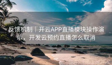 反馈机制｜开云APP直播模块操作演示，开发云预约直播怎么取消