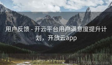 用户反馈 - 开云平台用户满意度提升计划，开放云app
