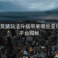 开云竞猜玩法升级带来哪些变化？｜平台揭秘