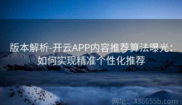 版本解析-开云APP内容推荐算法曝光：如何实现精准个性化推荐