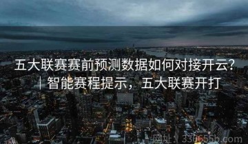 五大联赛赛前预测数据如何对接开云？｜智能赛程提示，五大联赛开打