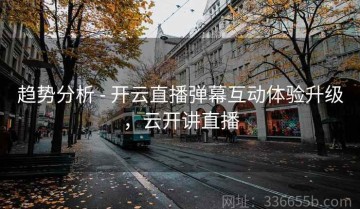 趋势分析 - 开云直播弹幕互动体验升级，云开讲直播