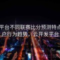 开云平台不同联赛比分预测特点｜用户行为趋势，云开发平台