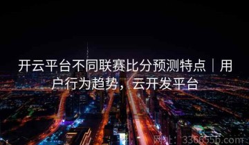 开云平台不同联赛比分预测特点｜用户行为趋势，云开发平台