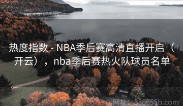 热度指数 - NBA季后赛高清直播开启（开云），nba季后赛热火队球员名单