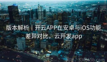版本解析｜开云APP在安卓与iOS功能差异对比，云开发app