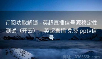 订阅功能解锁 - 英超直播信号源稳定性测试（开云），英超直播 免费 pptv信号