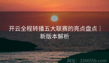 开云全程转播五大联赛的亮点盘点｜新版本解析