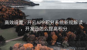 高效设置 - 开云APP积分系统新规解读，开发云怎么提高积分