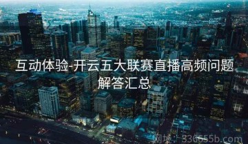 互动体验-开云五大联赛直播高频问题解答汇总