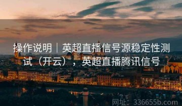 操作说明｜英超直播信号源稳定性测试（开云），英超直播腾讯信号