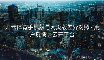 开云体育手机版与网页版差异对照 - 用户反馈，云开平台