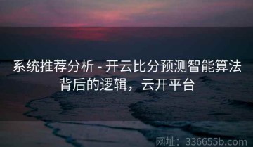 系统推荐分析 - 开云比分预测智能算法背后的逻辑，云开平台