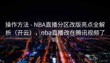操作方法 - NBA直播分区改版亮点全解析（开云），nba直播改在腾讯视频了吗