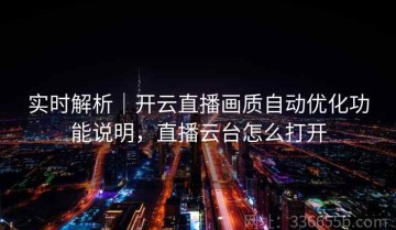 实时解析｜开云直播画质自动优化功能说明，直播云台怎么打开
