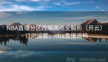 NBA直播分区改版亮点全解析（开云） - 订阅设置，nba直播流畅