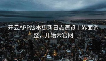 开云APP版本更新日志速览｜界面调整，开始云官网