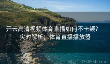 开云高清视频体育直播如何不卡顿？｜实时解析，体育直播播放器