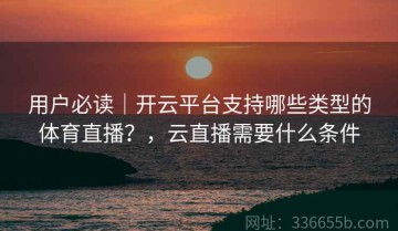 用户必读｜开云平台支持哪些类型的体育直播？，云直播需要什么条件