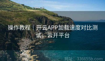 操作教程｜开云APP加载速度对比测试，云开平台