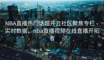 NBA直播热门话题开云社区聚焦专栏 - 实时数据，nba直播视频在线直播开拓者