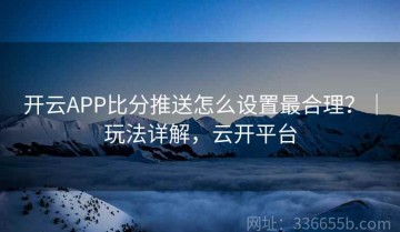 开云APP比分推送怎么设置最合理？｜玩法详解，云开平台