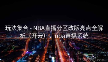 玩法集合 - NBA直播分区改版亮点全解析（开云），nba直播系统