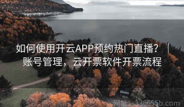 如何使用开云APP预约热门直播？｜账号管理，云开票软件开票流程