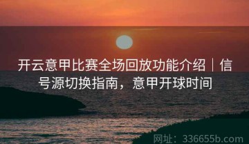 开云意甲比赛全场回放功能介绍｜信号源切换指南，意甲开球时间