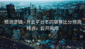 预测逻辑 - 开云平台不同联赛比分预测特点，云开网络